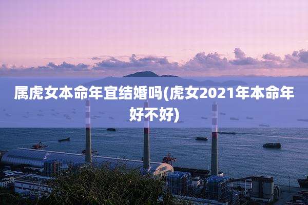 属虎女本命年宜结婚吗(虎女2021年本命年好不好)
