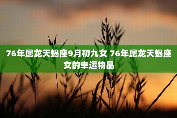 76年属龙天蝎座9月初九女 76年属龙天蝎座女的幸运物品