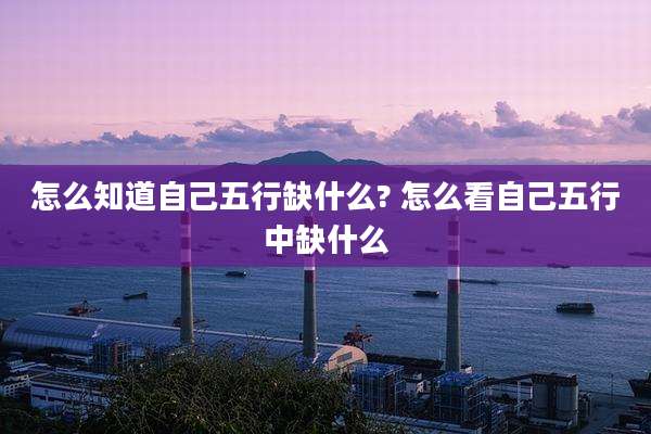 怎么知道自己五行缺什么? 怎么看自己五行中缺什么