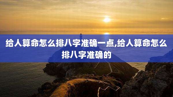 给人算命怎么排八字准确一点,给人算命怎么排八字准确的