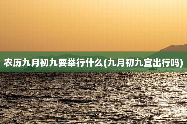 农历九月初九要举行什么(九月初九宜出行吗)
