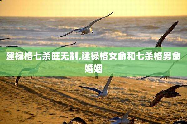 建禄格七杀旺无制,建禄格女命和七杀格男命婚姻