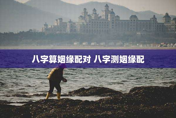 八字算姻缘配对 八字测姻缘配