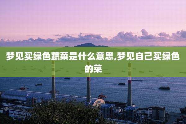 梦见买绿色蔬菜是什么意思,梦见自己买绿色的菜