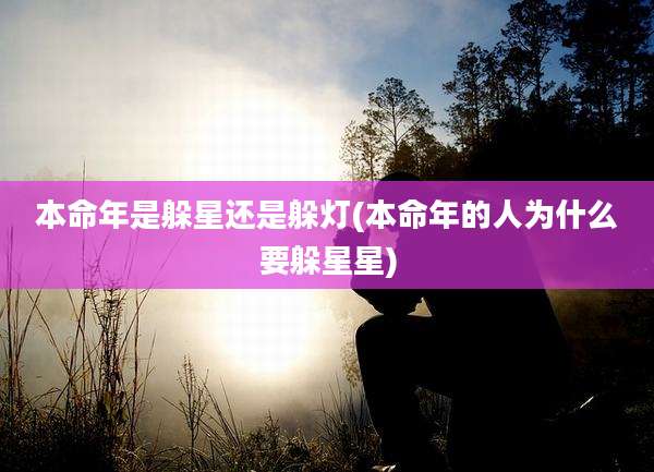 本命年是躲星还是躲灯(本命年的人为什么要躲星星)