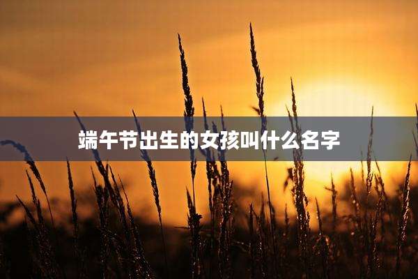 端午节出生的女孩叫什么名字