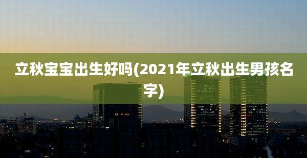 立秋宝宝出生好吗(2021年立秋出生男孩名字)