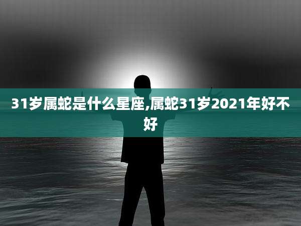 31岁属蛇是什么星座,属蛇31岁2021年好不好