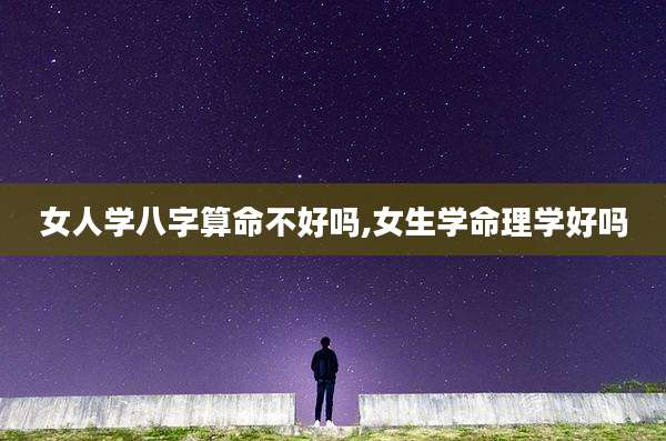 女人学八字算命不好吗,女生学命理学好吗