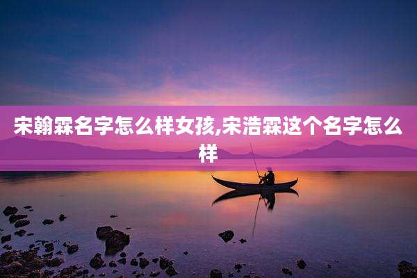 宋翰霖名字怎么样女孩,宋浩霖这个名字怎么样