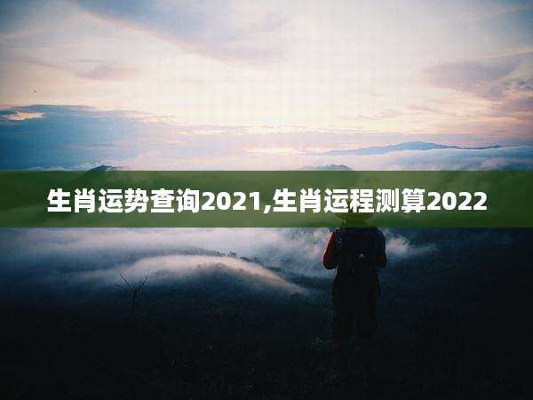 生肖运势查询2021,生肖运程测算2022