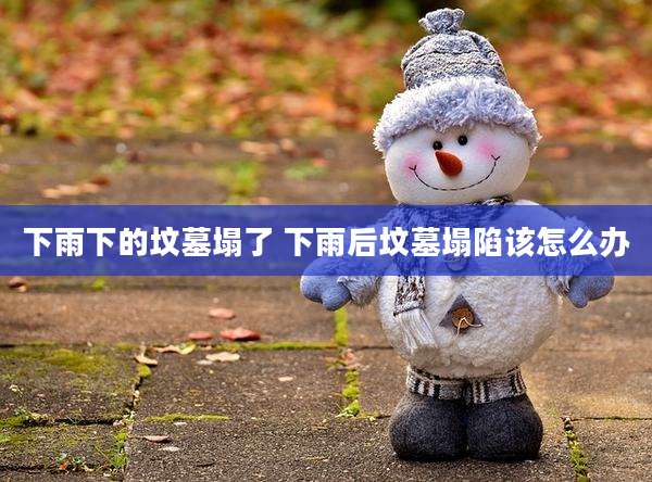 下雨下的坟墓塌了 下雨后坟墓塌陷该怎么办