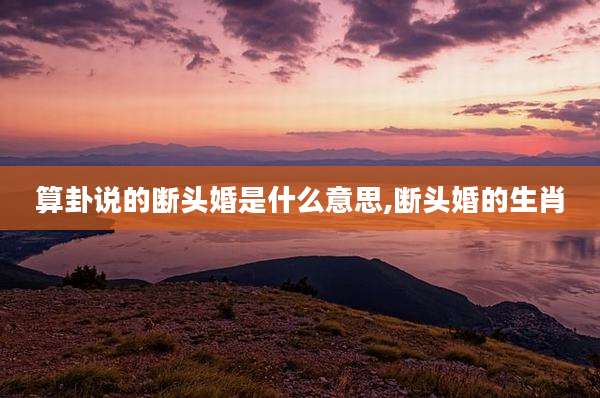 算卦说的断头婚是什么意思,断头婚的生肖