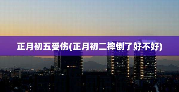 正月初五受伤(正月初二摔倒了好不好)