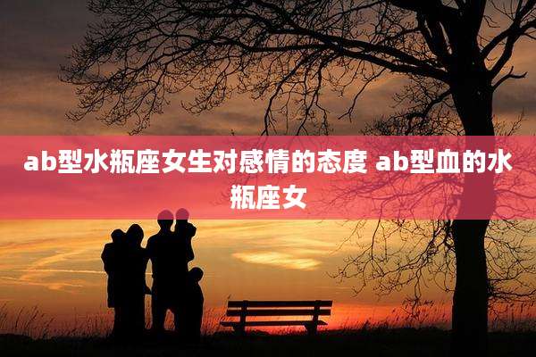 ab型水瓶座女生对感情的态度 ab型血的水瓶座女