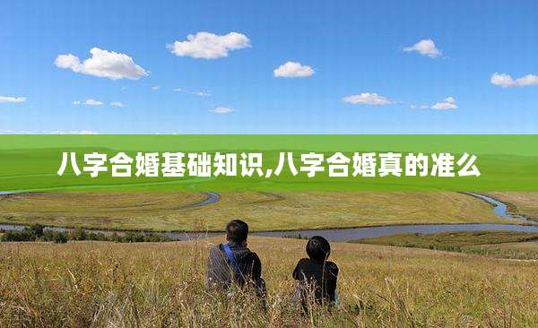 八字合婚基础知识,八字合婚真的准么