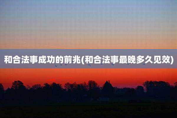 和合法事成功的前兆(和合法事最晚多久见效)