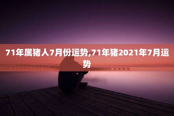 71年属猪人7月份运势,71年猪2021年7月运势