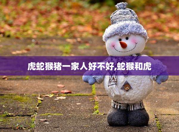 虎蛇猴猪一家人好不好,蛇猴和虎