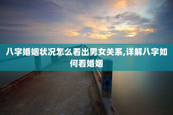 八字婚姻状况怎么看出男女关系,详解八字如何看婚姻