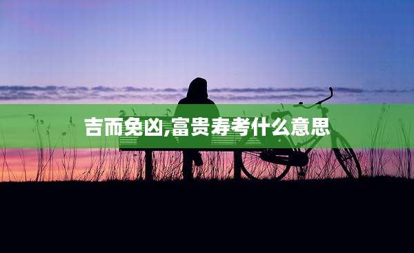 吉而免凶,富贵寿考什么意思