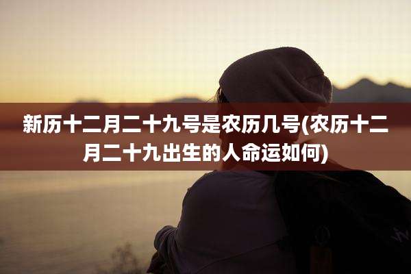 新历十二月二十九号是农历几号(农历十二月二十九出生的人命运如何)