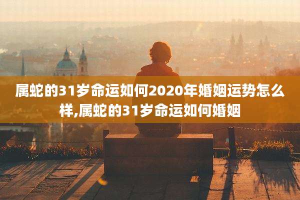 属蛇的31岁命运如何2020年婚姻运势怎么样,属蛇的31岁命运如何婚姻