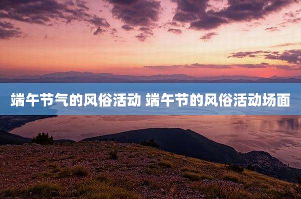 端午节气的风俗活动 端午节的风俗活动场面