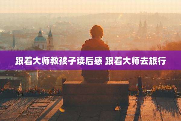 跟着大师教孩子读后感 跟着大师去旅行