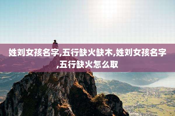 姓刘女孩名字,五行缺火缺木,姓刘女孩名字,五行缺火怎么取