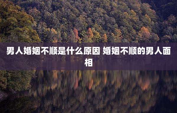 男人婚姻不顺是什么原因 婚姻不顺的男人面相
