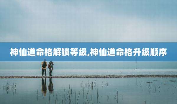 神仙道命格解锁等级,神仙道命格升级顺序