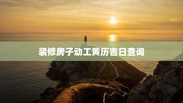 装修房子动工黄历吉日查询