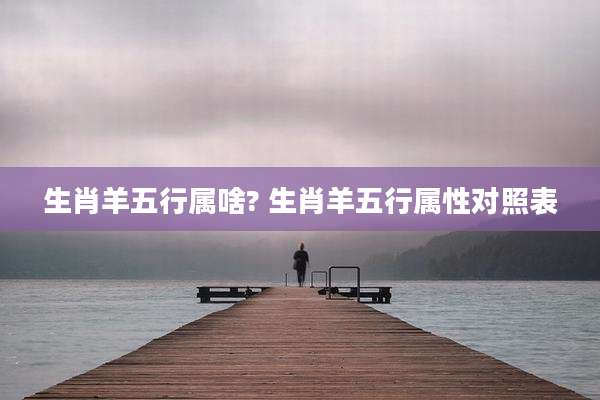 生肖羊五行属啥? 生肖羊五行属性对照表