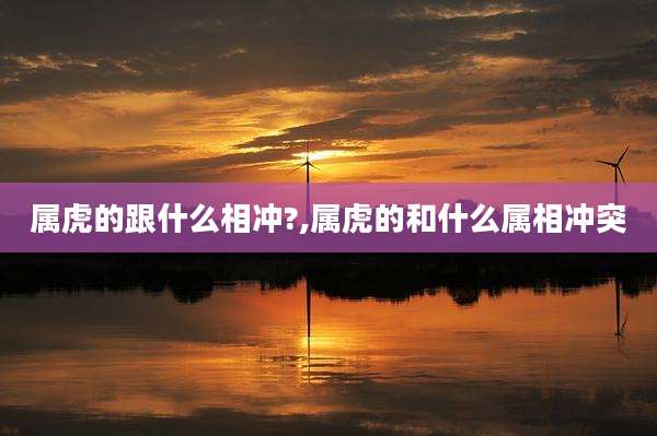 属虎的跟什么相冲?,属虎的和什么属相冲突