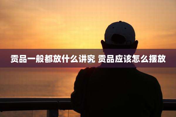 贡品一般都放什么讲究 贡品应该怎么摆放