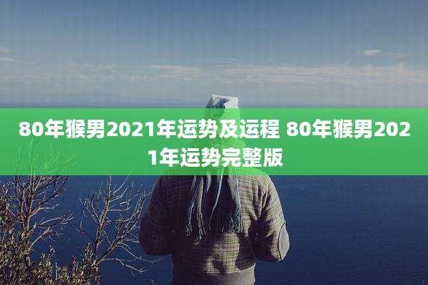 80年猴男2021年运势及运程 80年猴男2021年运势完整版