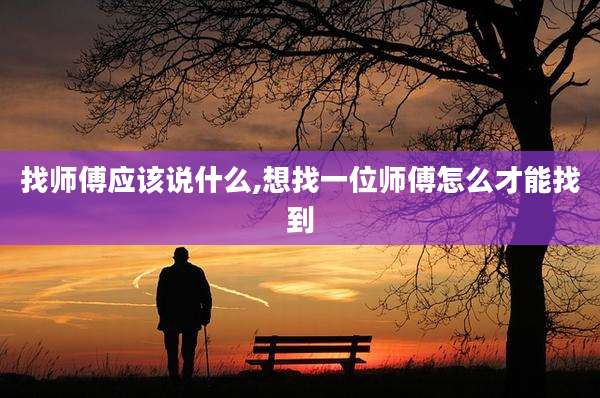 找师傅应该说什么,想找一位师傅怎么才能找到