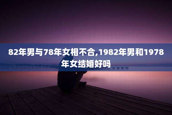 82年男与78年女相不合,1982年男和1978年女结婚好吗