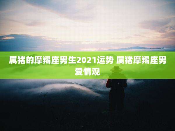 属猪的摩羯座男生2021运势 属猪摩羯座男爱情观