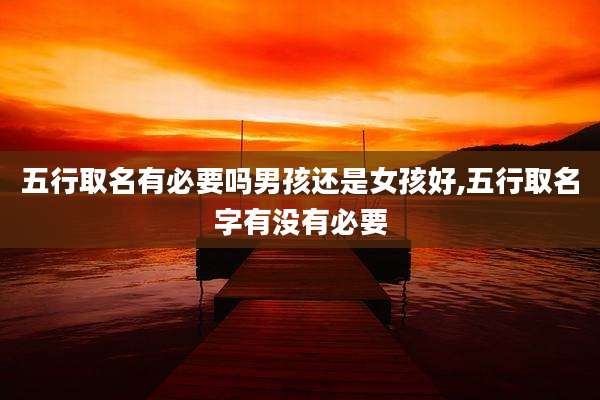 五行取名有必要吗男孩还是女孩好,五行取名字有没有必要