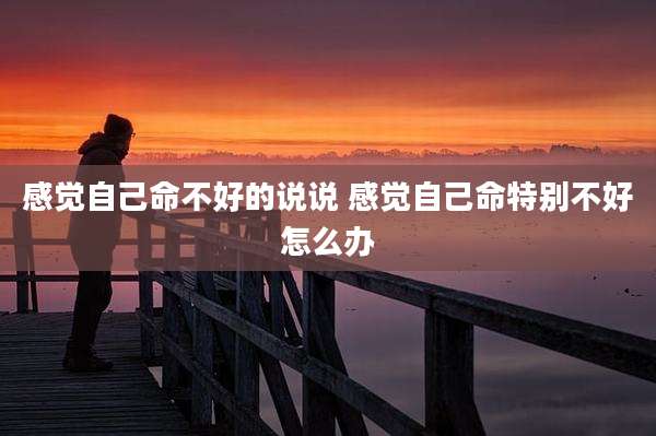 感觉自己命不好的说说 感觉自己命特别不好怎么办