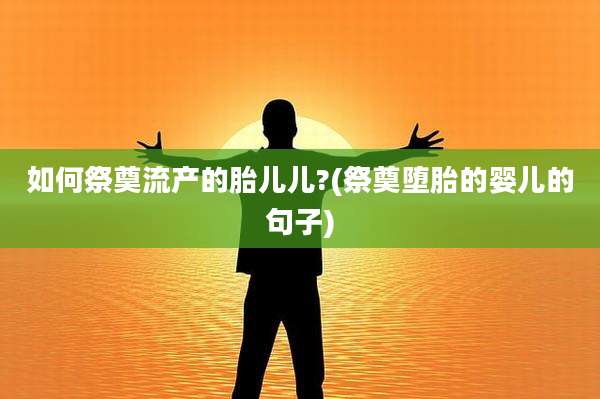 如何祭奠流产的胎儿儿?(祭奠堕胎的婴儿的句子)