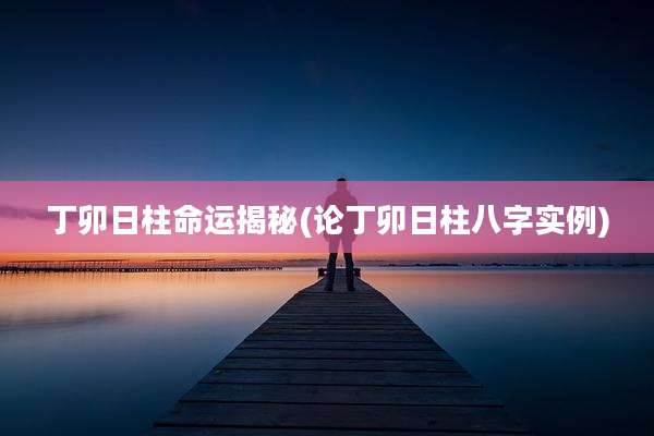丁卯日柱命运揭秘(论丁卯日柱八字实例)