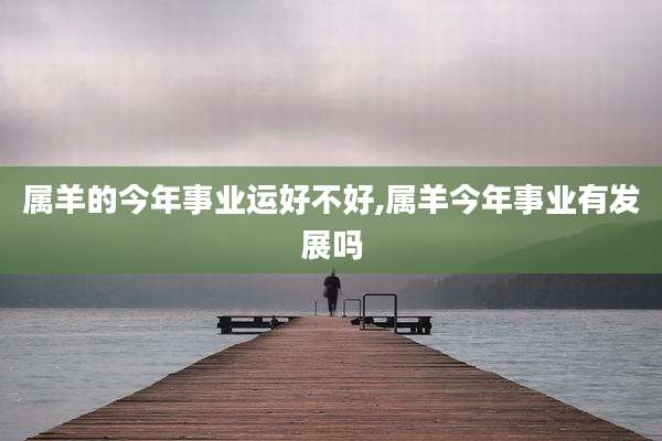 属羊的今年事业运好不好,属羊今年事业有发展吗