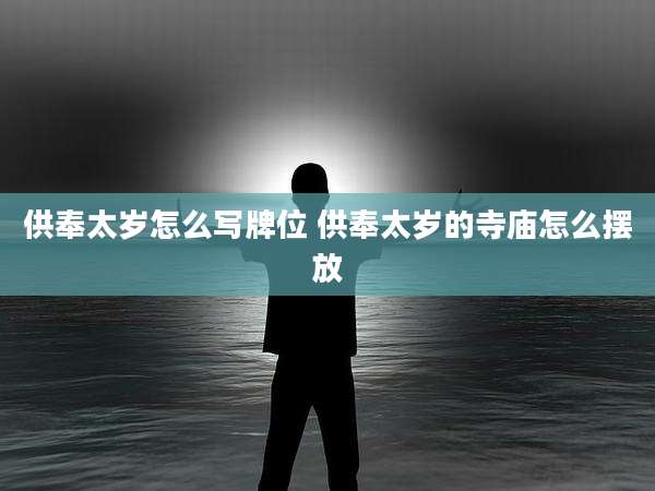 供奉太岁怎么写牌位 供奉太岁的寺庙怎么摆放