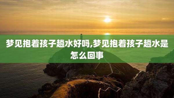 梦见抱着孩子趟水好吗,梦见抱着孩子趟水是怎么回事
