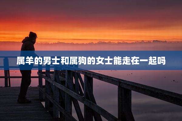 属羊的男士和属狗的女士能走在一起吗