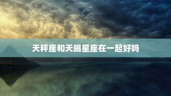 天秤座和天蝎星座在一起好吗