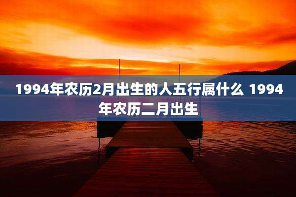 1994年农历2月出生的人五行属什么 1994年农历二月出生